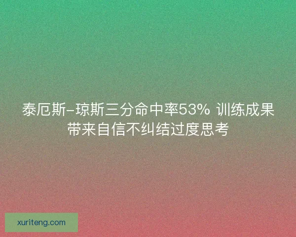 泰厄斯-琼斯三分命中率53% 训练成果带来自信不纠结过度思考 泰厄斯-琼斯三分命中率53% 训练成果带来自信不纠结过度思考