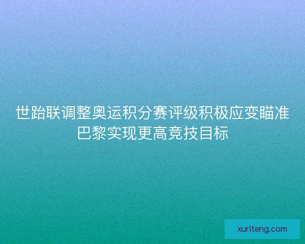 世跆联调整奥运积分赛评级积极应变瞄准巴黎实现更高竞技目标 世跆联调整奥运积分赛评级积极应变瞄准巴黎实现更高竞技目标