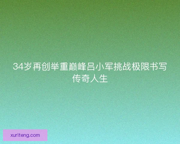 34岁再创举重巅峰吕小军挑战极限书写传奇人生