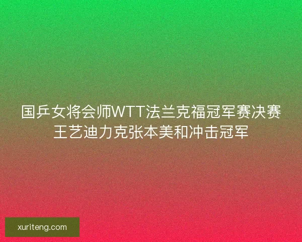 国乒女将会师WTT法兰克福冠军赛决赛王艺迪力克张本美和冲击冠军 国乒女将会师WTT法兰克福冠军赛决赛王艺迪力克张本美和冲击冠军