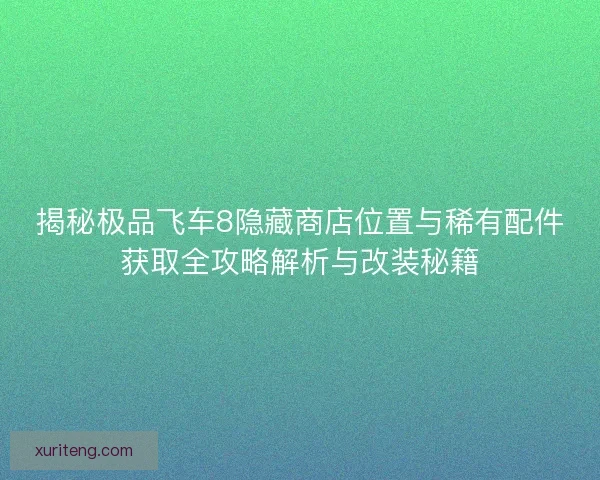 揭秘极品飞车8隐藏商店位置与稀有配件获取全攻略解析与改装秘籍 揭秘极品飞车8隐藏商店位置与稀有配件获取全攻略解析与改装秘籍