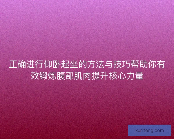 正确进行仰卧起坐的方法与技巧帮助你有效锻炼腹部肌肉提升核心力量