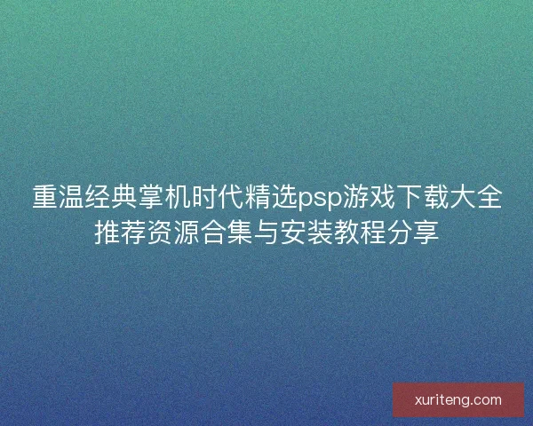 重温经典掌机时代精选psp游戏下载大全推荐资源合集与安装教程分享 重温经典掌机时代精选psp游戏下载大全推荐资源合集与安装教程分享
