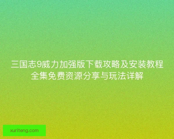 三国志9威力加强版下载攻略及安装教程全集免费资源分享与玩法详解 三国志9威力加强版下载攻略及安装教程全集免费资源分享与玩法详解