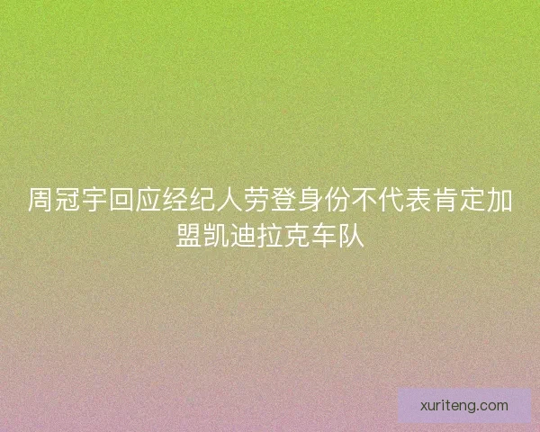 周冠宇回应经纪人劳登身份不代表肯定加盟凯迪拉克车队
