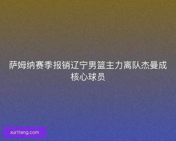 萨姆纳赛季报销辽宁男篮主力离队杰曼成核心球员 萨姆纳赛季报销辽宁男篮主力离队杰曼成核心球员