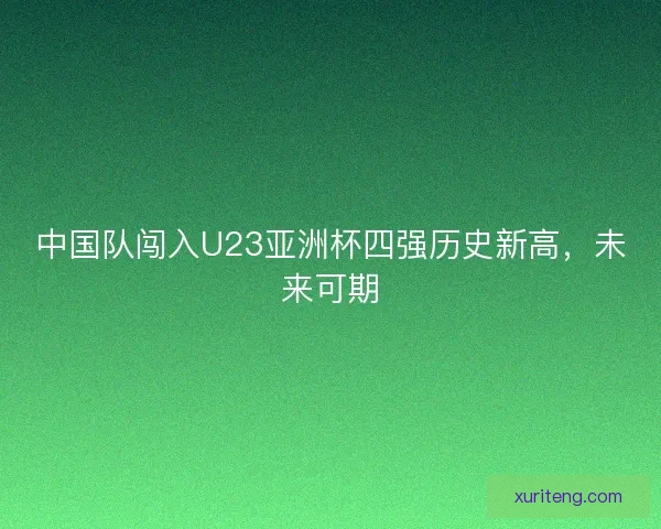 中国队闯入U23亚洲杯四强历史新高,未来可期 中国队闯入U23亚洲杯四强历史新高,未来可期