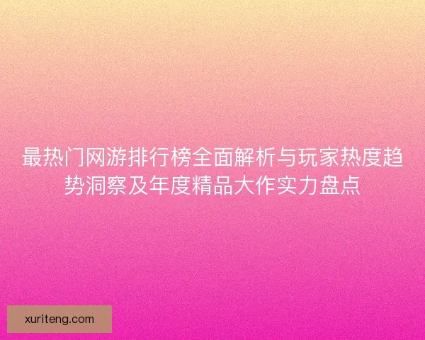 最热门网游排行榜全面解析与玩家热度趋势洞察及年度精品大作实力盘点