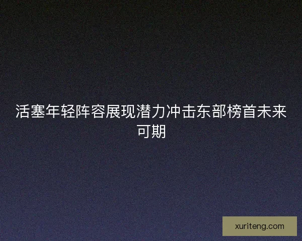 活塞年轻阵容展现潜力冲击东部榜首未来可期