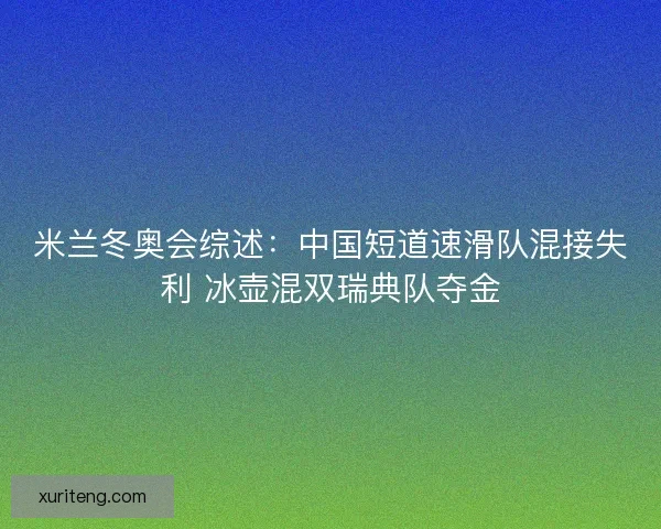 米兰冬奥会综述：中国短道速滑队混接失利 冰壶混双瑞典队夺金