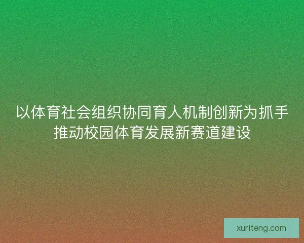 以体育社会组织协同育人机制创新为抓手推动校园体育发展新赛道建设 以体育社会组织协同育人机制创新为抓手推动校园体育发展新赛道建设
