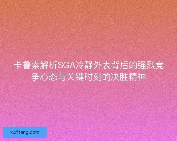 卡鲁索解析SGA冷静外表背后的强烈竞争心态与关键时刻的决胜精神