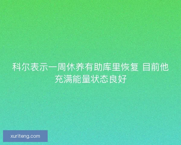 科尔表示一周休养有助库里恢复 目前他充满能量状态良好 科尔表示一周休养有助库里恢复 目前他充满能量状态良好