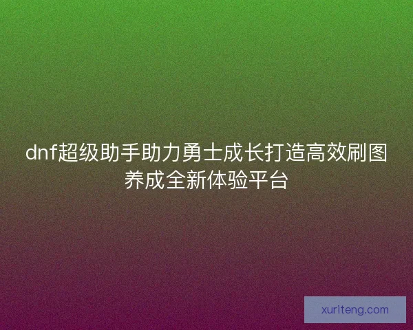 dnf超级助手助力勇士成长打造高效刷图养成全新体验平台 dnf超级助手助力勇士成长打造高效刷图养成全新体验平台