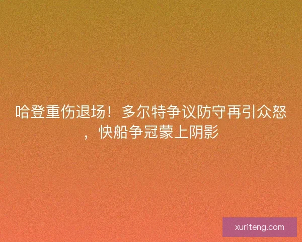 哈登重伤退场！多尔特争议防守再引众怒，快船争冠蒙上阴影