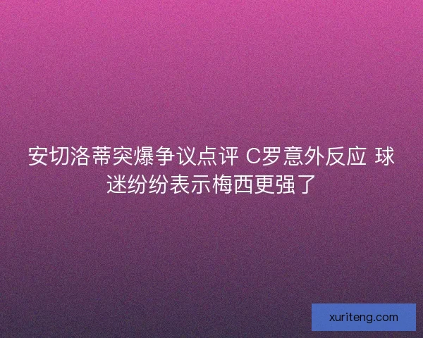 安切洛蒂突爆争议点评 C罗意外反应 球迷纷纷表示梅西更强了 安切洛蒂突爆争议点评 C罗意外反应 球迷纷纷表示梅西更强了
