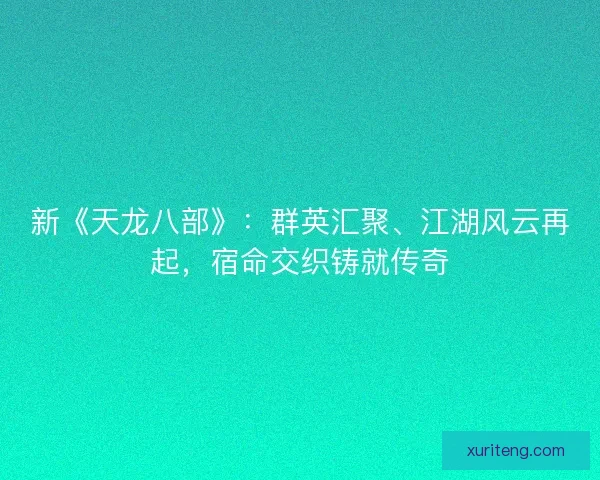 新《天龙八部》:群英汇聚、江湖风云再起,宿命交织铸就传奇 新《天龙八部》:群英汇聚、江湖风云再起,宿命交织铸就传奇