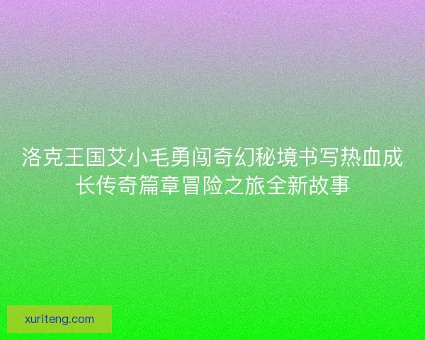 洛克王国艾小毛勇闯奇幻秘境书写热血成长传奇篇章冒险之旅全新故事 洛克王国艾小毛勇闯奇幻秘境书写热血成长传奇篇章冒险之旅全新故事