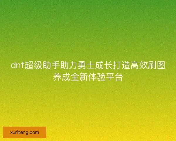 dnf超级助手助力勇士成长打造高效刷图养成全新体验平台