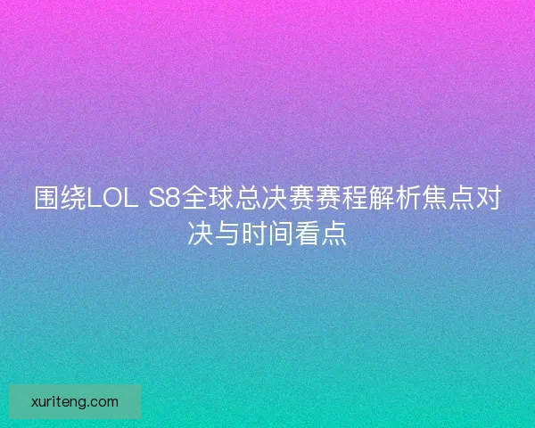 围绕LOL S8全球总决赛赛程解析焦点对决与时间看点
