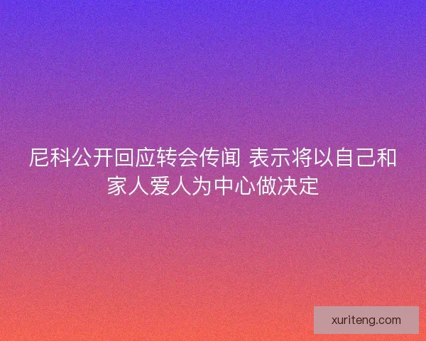 尼科公开回应转会传闻 表示将以自己和家人爱人为中心做决定 尼科公开回应转会传闻 表示将以自己和家人爱人为中心做决定