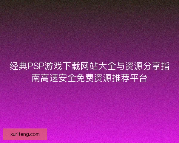 经典PSP游戏下载网站大全与资源分享指南高速安全免费资源推荐平台 经典PSP游戏下载网站大全与资源分享指南高速安全免费资源推荐平台