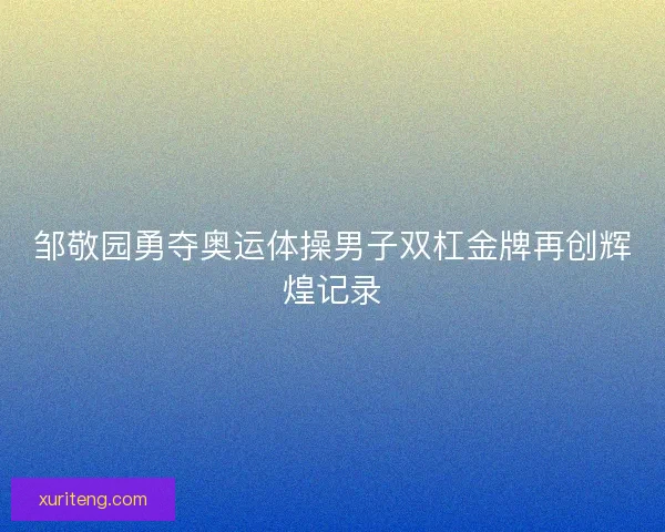 邹敬园勇夺奥运体操男子双杠金牌再创辉煌记录
