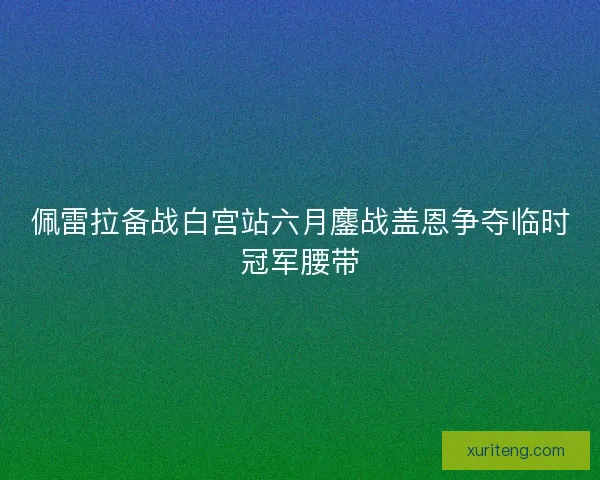 佩雷拉备战白宫站六月鏖战盖恩争夺临时冠军腰带