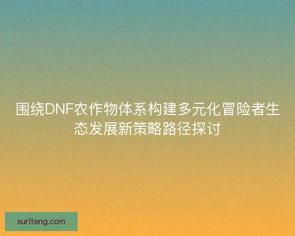 围绕DNF农作物体系构建多元化冒险者生态发展新策略路径探讨