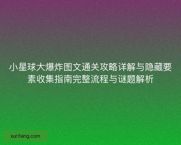 小星球大爆炸图文通关攻略详解与隐藏要素收集指南完整流程与谜题解析
