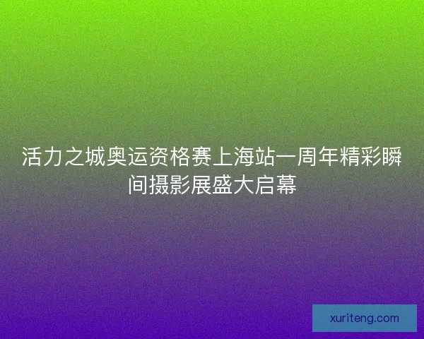 活力之城奥运资格赛上海站一周年精彩瞬间摄影展盛大启幕