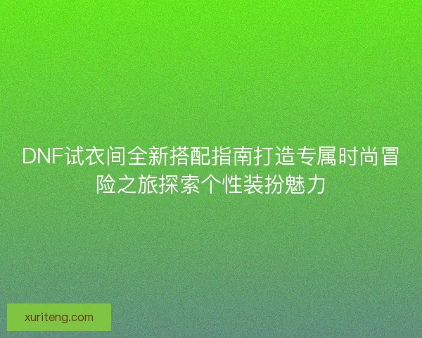 DNF试衣间全新搭配指南打造专属时尚冒险之旅探索个性装扮魅力 DNF试衣间全新搭配指南打造专属时尚冒险之旅探索个性装扮魅力