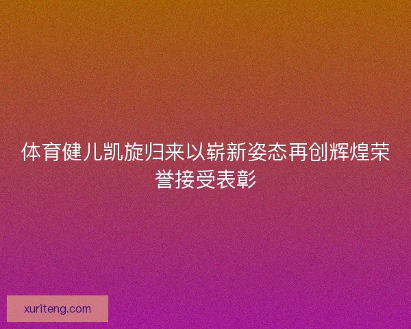 体育健儿凯旋归来以崭新姿态再创辉煌荣誉接受表彰 体育健儿凯旋归来以崭新姿态再创辉煌荣誉接受表彰