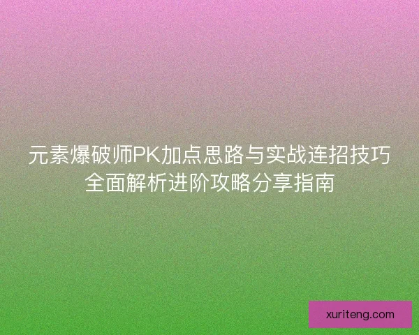 元素爆破师PK加点思路与实战连招技巧全面解析进阶攻略分享指南 元素爆破师PK加点思路与实战连招技巧全面解析进阶攻略分享指南