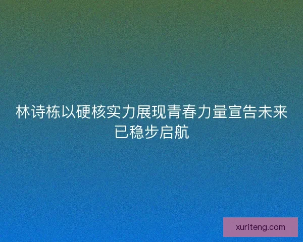 林诗栋以硬核实力展现青春力量宣告未来已稳步启航
