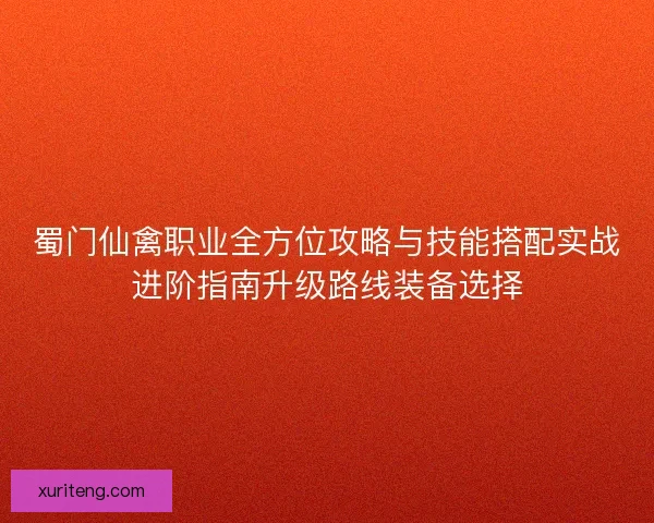 蜀门仙禽职业全方位攻略与技能搭配实战进阶指南升级路线装备选择 蜀门仙禽职业全方位攻略与技能搭配实战进阶指南升级路线装备选择