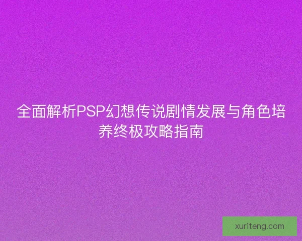 全面解析PSP幻想传说剧情发展与角色培养终极攻略指南 全面解析PSP幻想传说剧情发展与角色培养终极攻略指南