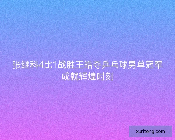 张继科4比1战胜王皓夺乒乓球男单冠军成就辉煌时刻 张继科4比1战胜王皓夺乒乓球男单冠军成就辉煌时刻